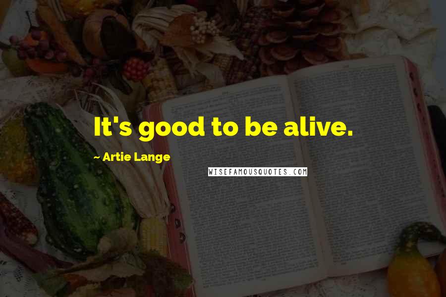 Artie Lange Quotes: It's good to be alive.