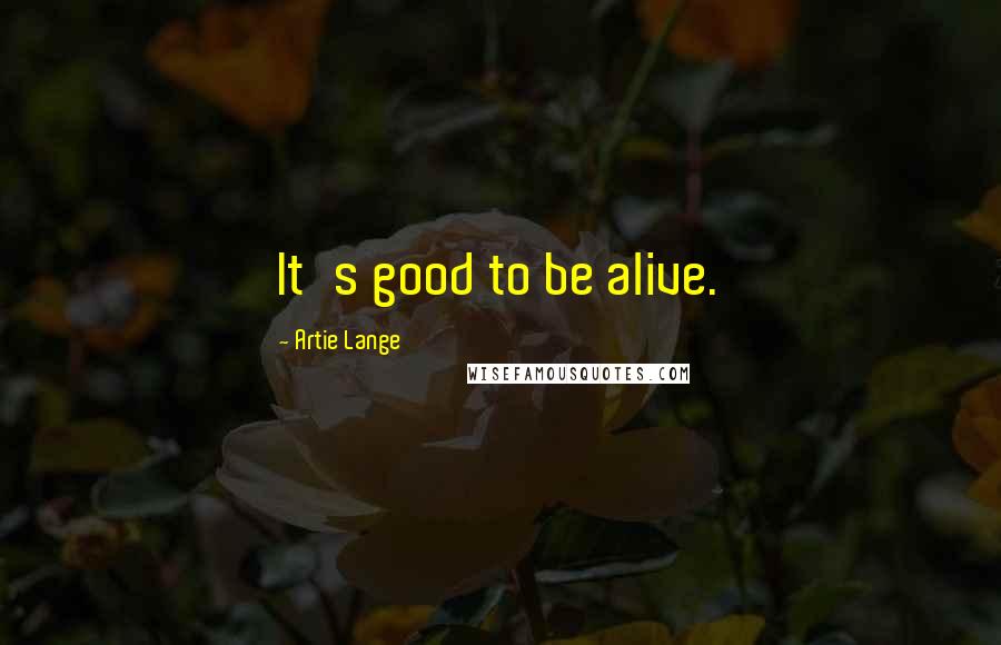 Artie Lange Quotes: It's good to be alive.