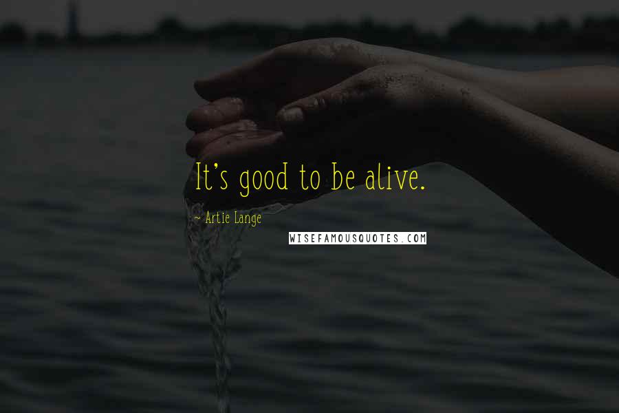 Artie Lange Quotes: It's good to be alive.