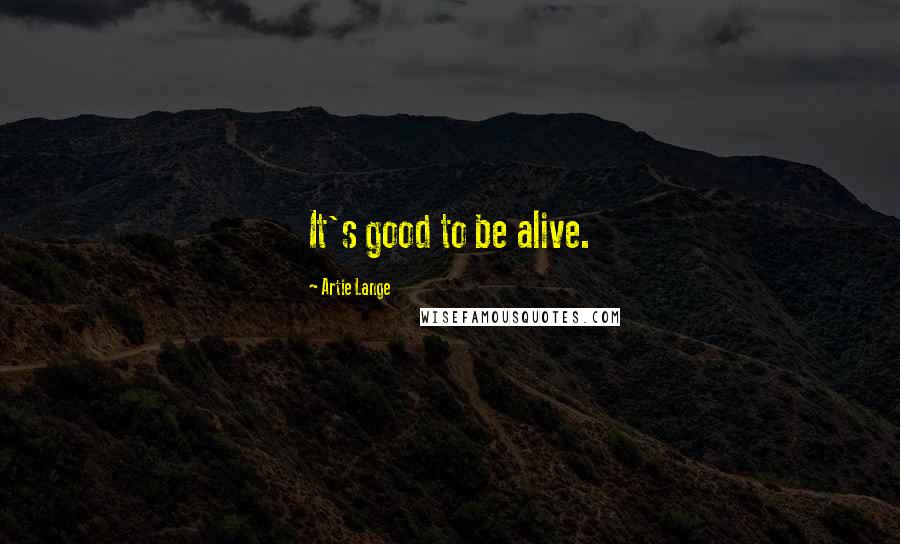 Artie Lange Quotes: It's good to be alive.