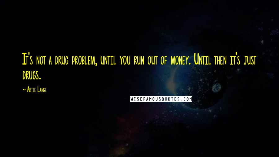 Artie Lange Quotes: It's not a drug problem, until you run out of money. Until then it's just drugs.