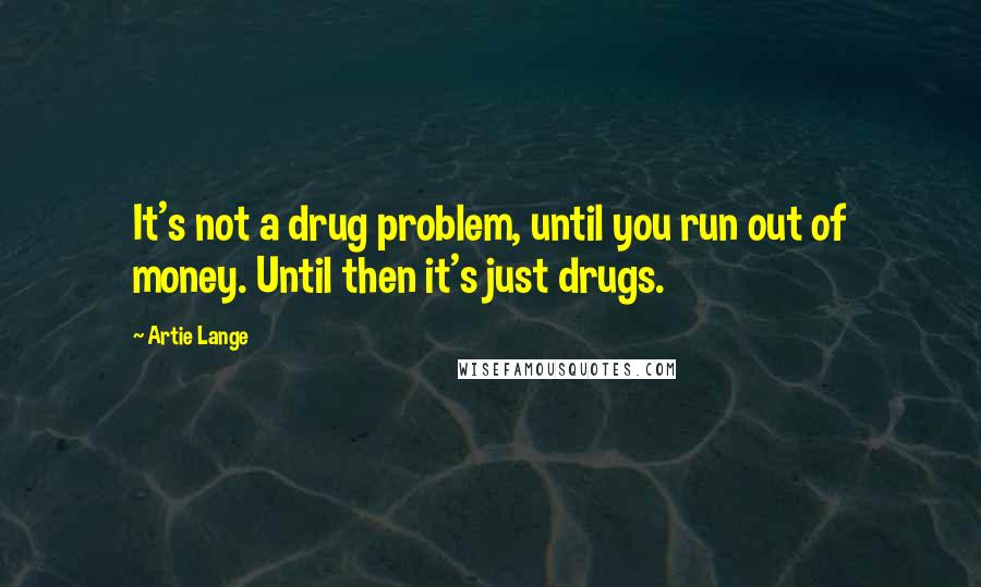 Artie Lange Quotes: It's not a drug problem, until you run out of money. Until then it's just drugs.