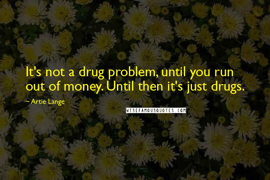 Artie Lange Quotes: It's not a drug problem, until you run out of money. Until then it's just drugs.