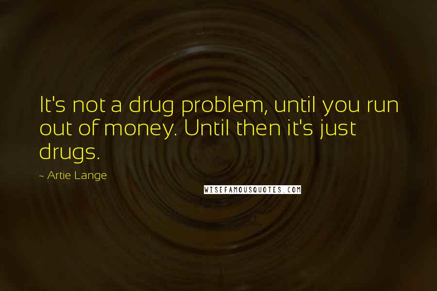 Artie Lange Quotes: It's not a drug problem, until you run out of money. Until then it's just drugs.