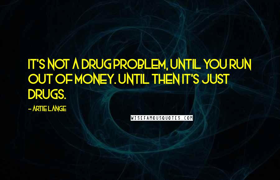 Artie Lange Quotes: It's not a drug problem, until you run out of money. Until then it's just drugs.