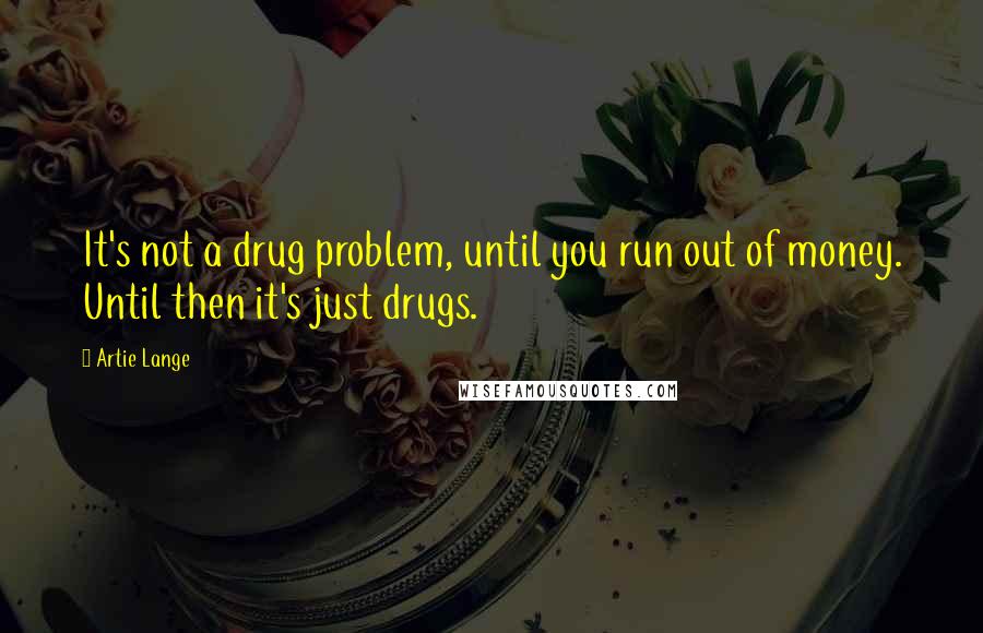 Artie Lange Quotes: It's not a drug problem, until you run out of money. Until then it's just drugs.