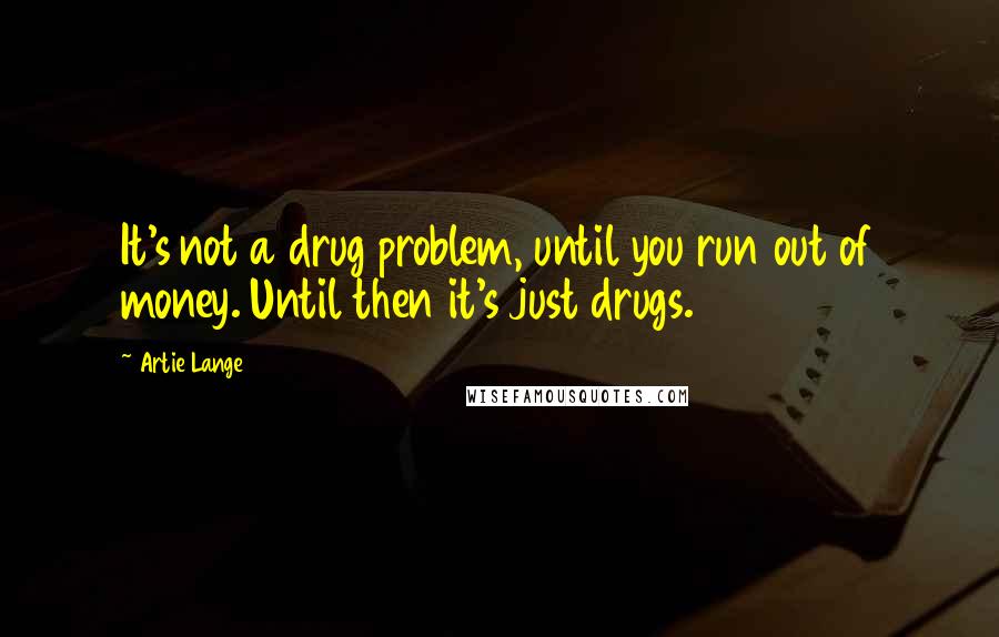 Artie Lange Quotes: It's not a drug problem, until you run out of money. Until then it's just drugs.