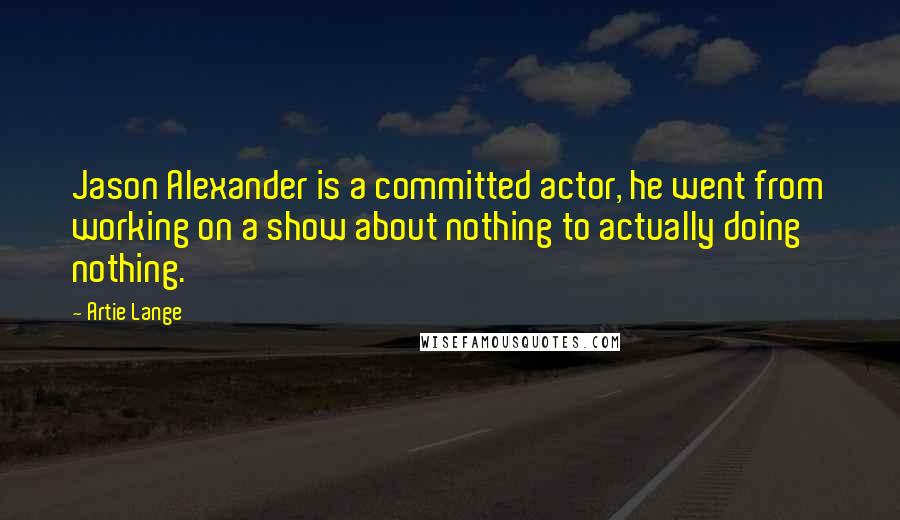 Artie Lange Quotes: Jason Alexander is a committed actor, he went from working on a show about nothing to actually doing nothing.