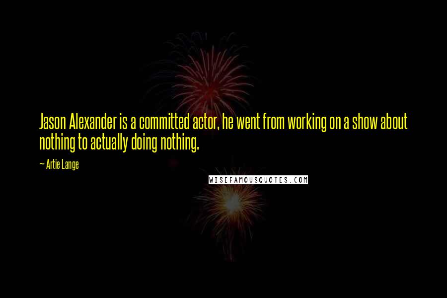 Artie Lange Quotes: Jason Alexander is a committed actor, he went from working on a show about nothing to actually doing nothing.