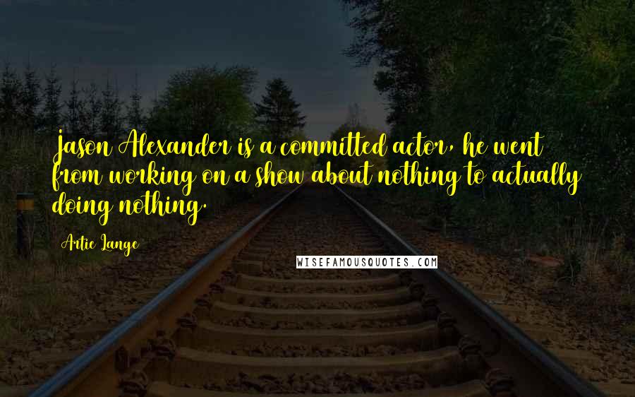 Artie Lange Quotes: Jason Alexander is a committed actor, he went from working on a show about nothing to actually doing nothing.