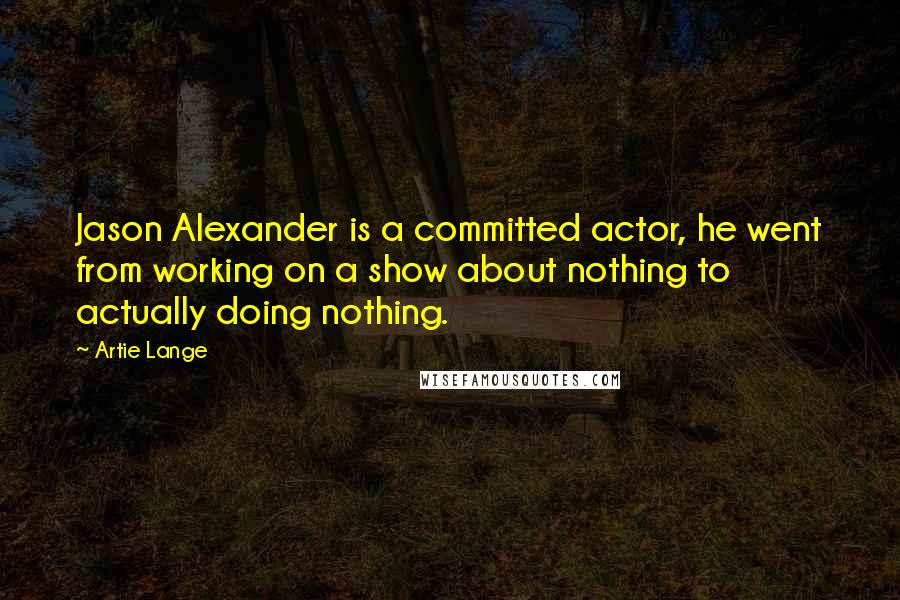 Artie Lange Quotes: Jason Alexander is a committed actor, he went from working on a show about nothing to actually doing nothing.