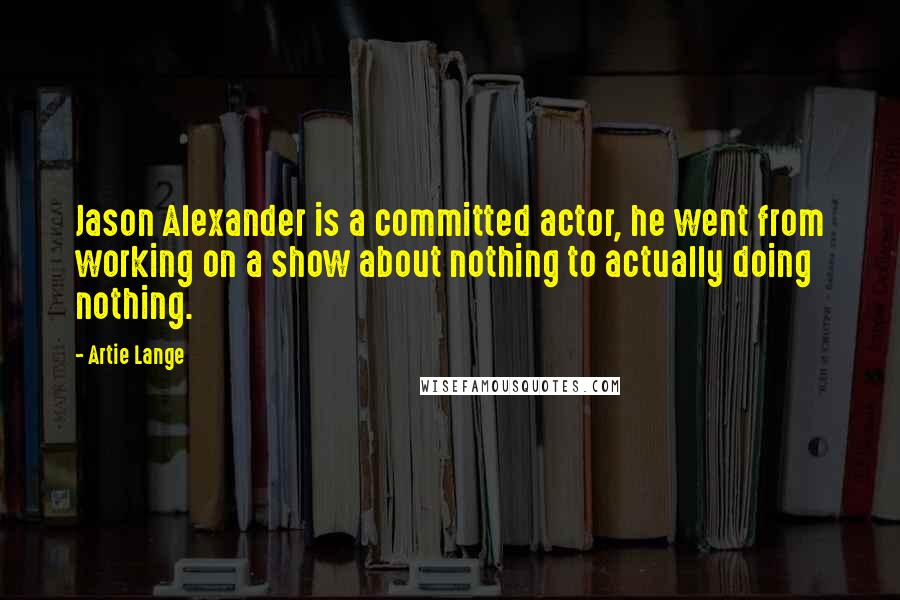 Artie Lange Quotes: Jason Alexander is a committed actor, he went from working on a show about nothing to actually doing nothing.