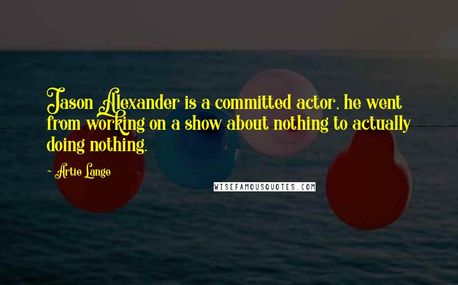 Artie Lange Quotes: Jason Alexander is a committed actor, he went from working on a show about nothing to actually doing nothing.