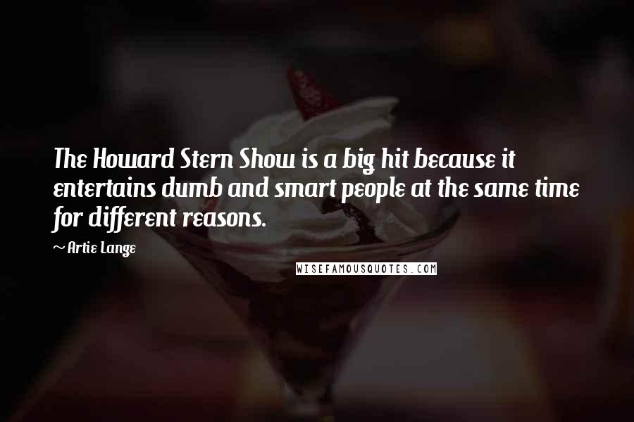 Artie Lange Quotes: The Howard Stern Show is a big hit because it entertains dumb and smart people at the same time for different reasons.