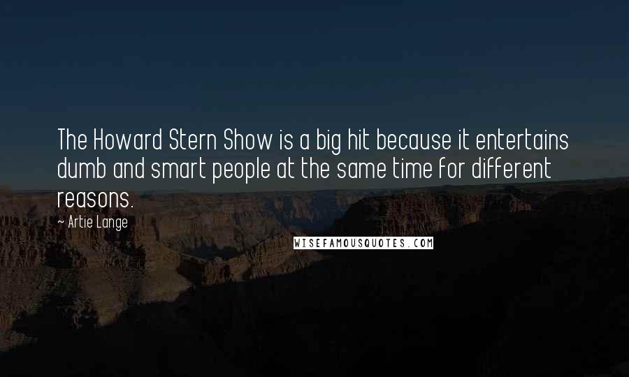 Artie Lange Quotes: The Howard Stern Show is a big hit because it entertains dumb and smart people at the same time for different reasons.