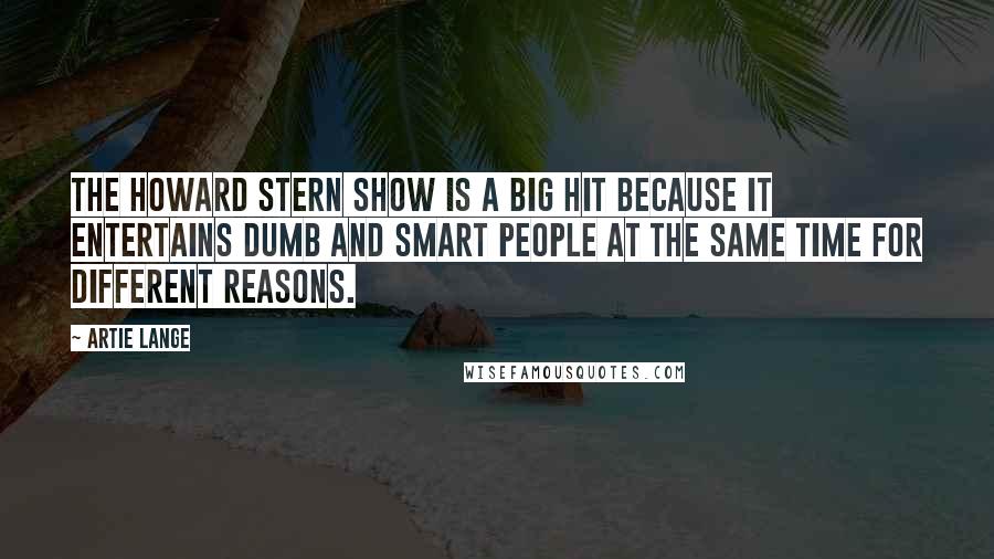 Artie Lange Quotes: The Howard Stern Show is a big hit because it entertains dumb and smart people at the same time for different reasons.