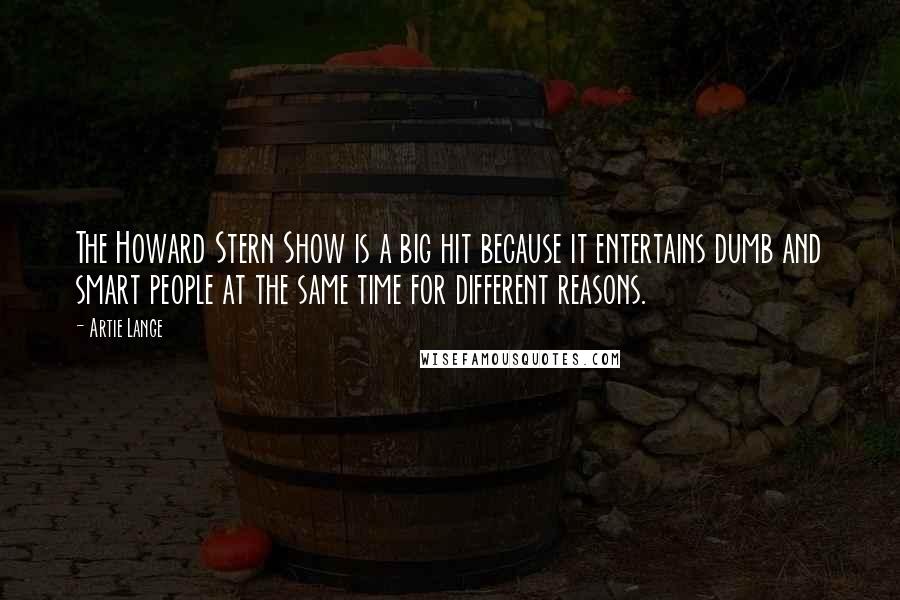 Artie Lange Quotes: The Howard Stern Show is a big hit because it entertains dumb and smart people at the same time for different reasons.