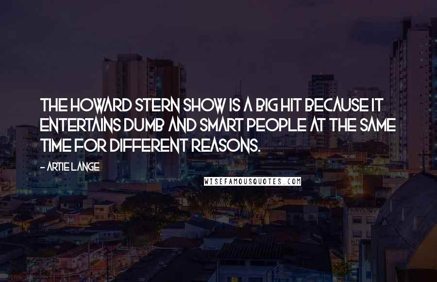 Artie Lange Quotes: The Howard Stern Show is a big hit because it entertains dumb and smart people at the same time for different reasons.