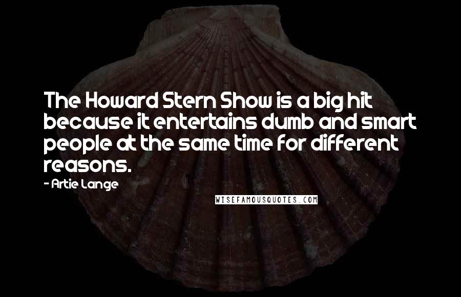 Artie Lange Quotes: The Howard Stern Show is a big hit because it entertains dumb and smart people at the same time for different reasons.