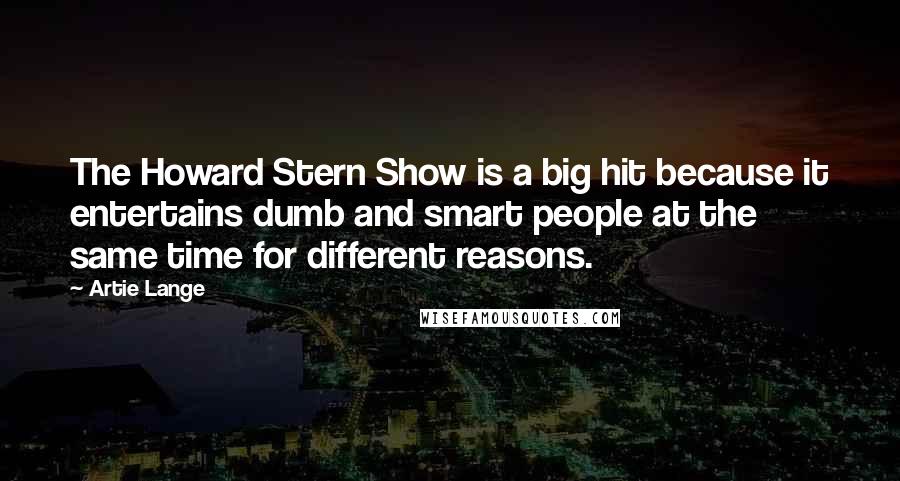 Artie Lange Quotes: The Howard Stern Show is a big hit because it entertains dumb and smart people at the same time for different reasons.