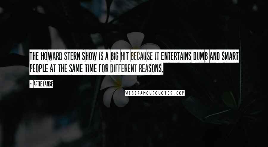 Artie Lange Quotes: The Howard Stern Show is a big hit because it entertains dumb and smart people at the same time for different reasons.