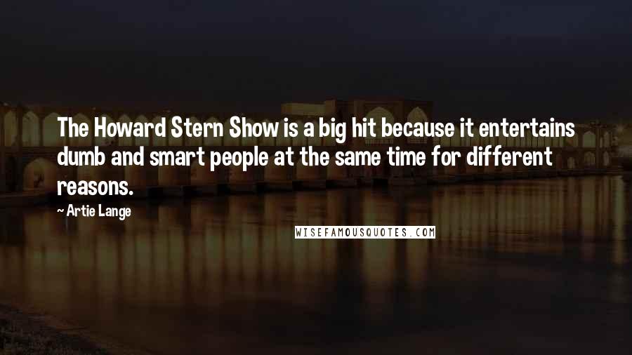 Artie Lange Quotes: The Howard Stern Show is a big hit because it entertains dumb and smart people at the same time for different reasons.