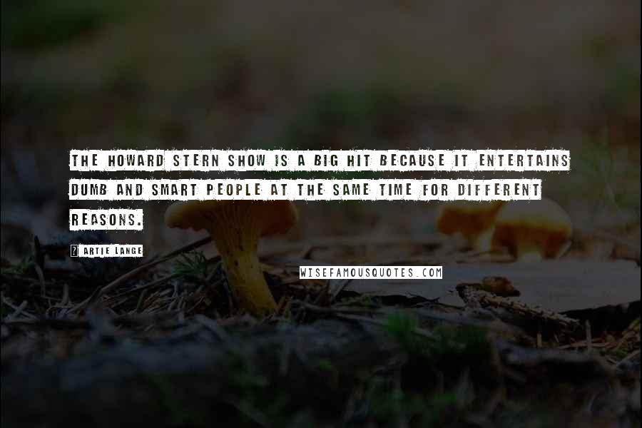 Artie Lange Quotes: The Howard Stern Show is a big hit because it entertains dumb and smart people at the same time for different reasons.