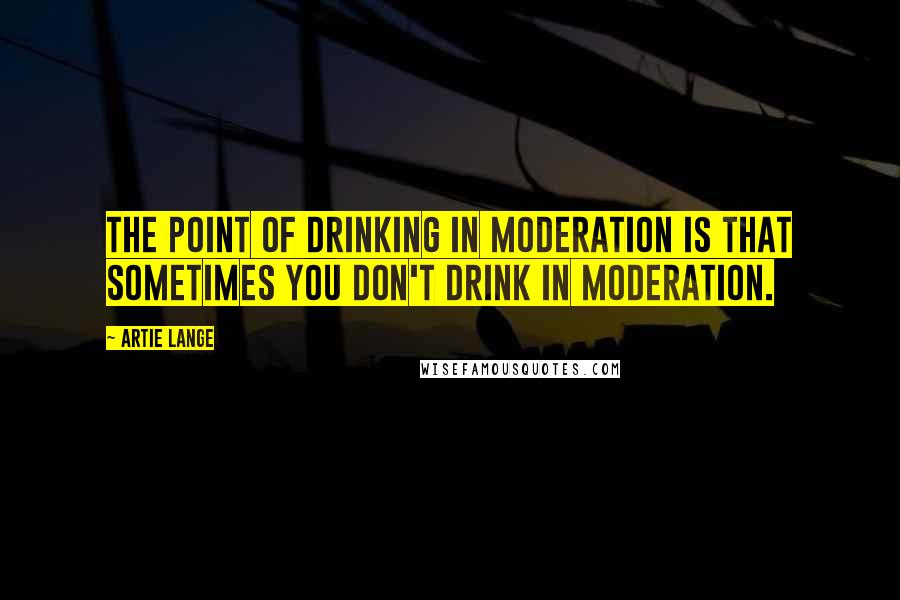 Artie Lange Quotes: The point of drinking in moderation is that sometimes you don't drink in moderation.