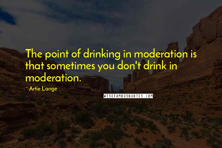 Artie Lange Quotes: The point of drinking in moderation is that sometimes you don't drink in moderation.