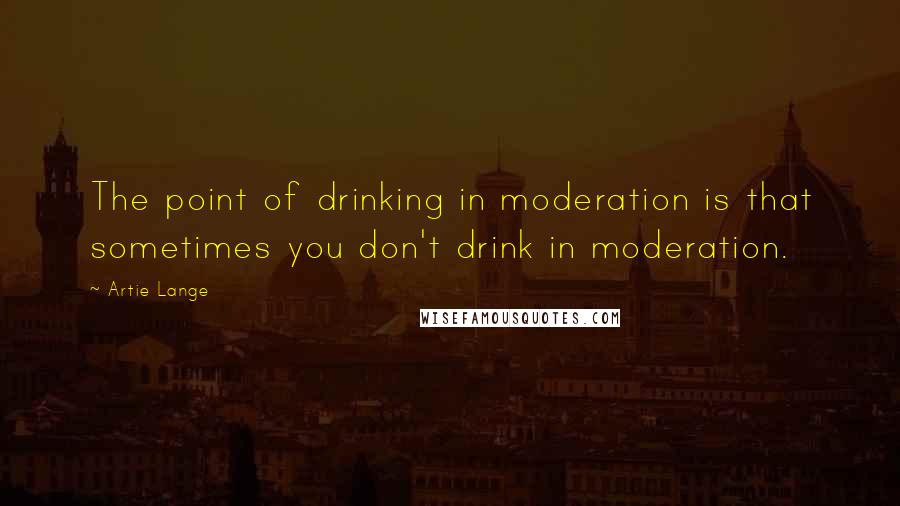 Artie Lange Quotes: The point of drinking in moderation is that sometimes you don't drink in moderation.