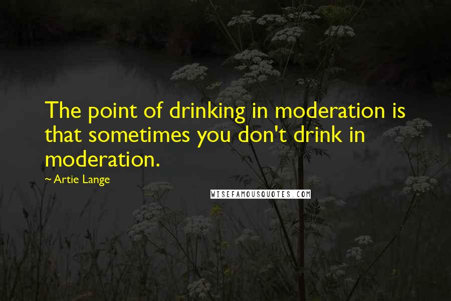 Artie Lange Quotes: The point of drinking in moderation is that sometimes you don't drink in moderation.