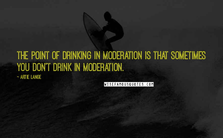 Artie Lange Quotes: The point of drinking in moderation is that sometimes you don't drink in moderation.