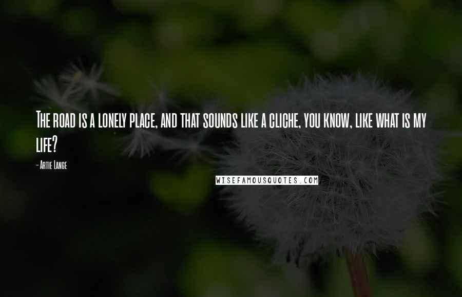 Artie Lange Quotes: The road is a lonely place, and that sounds like a cliche, you know, like what is my life?