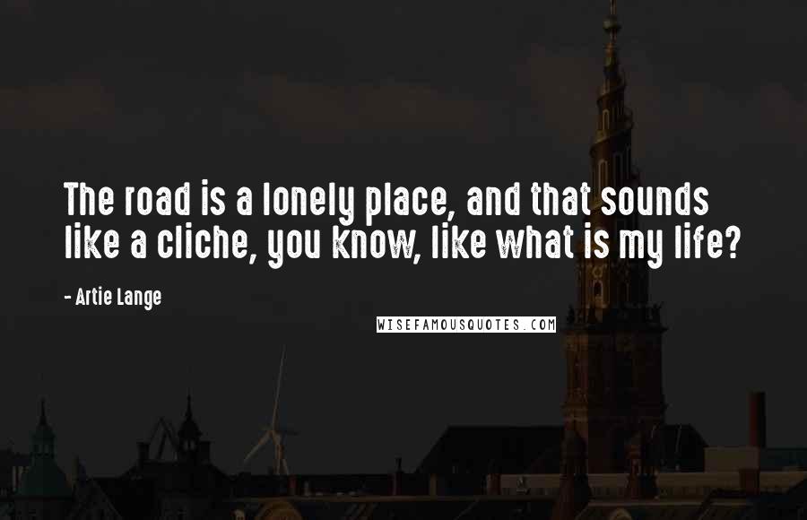 Artie Lange Quotes: The road is a lonely place, and that sounds like a cliche, you know, like what is my life?