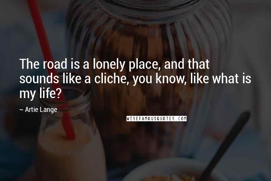 Artie Lange Quotes: The road is a lonely place, and that sounds like a cliche, you know, like what is my life?