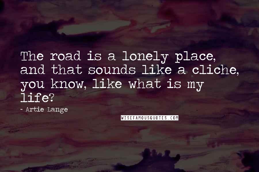 Artie Lange Quotes: The road is a lonely place, and that sounds like a cliche, you know, like what is my life?