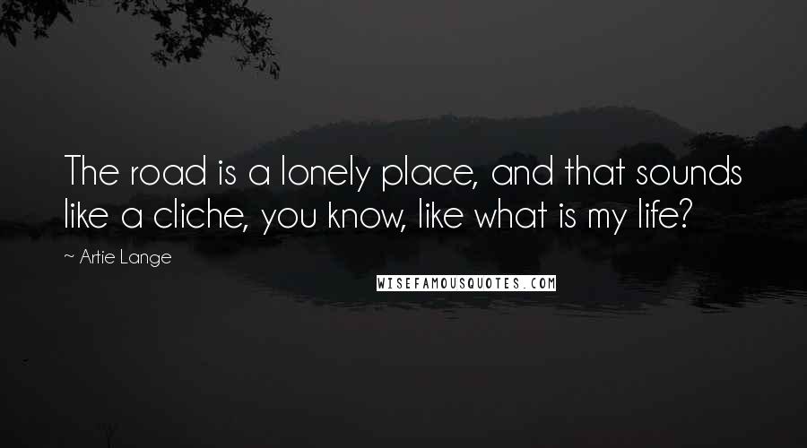 Artie Lange Quotes: The road is a lonely place, and that sounds like a cliche, you know, like what is my life?