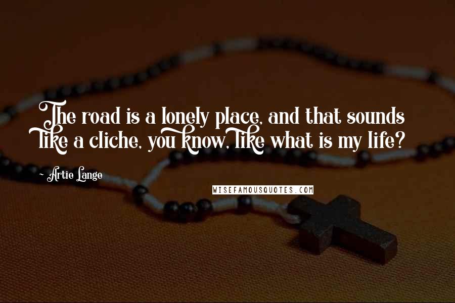 Artie Lange Quotes: The road is a lonely place, and that sounds like a cliche, you know, like what is my life?