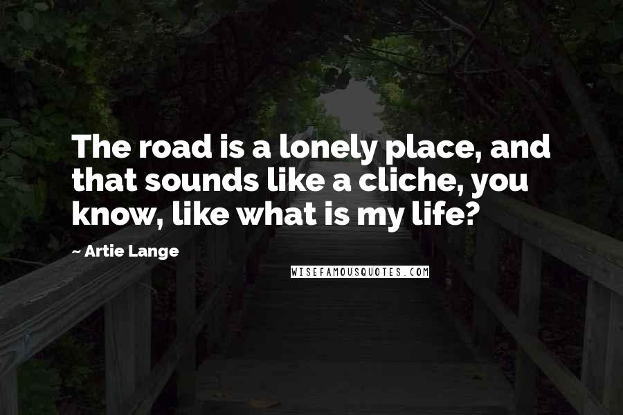Artie Lange Quotes: The road is a lonely place, and that sounds like a cliche, you know, like what is my life?