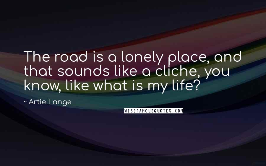 Artie Lange Quotes: The road is a lonely place, and that sounds like a cliche, you know, like what is my life?