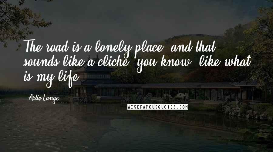 Artie Lange Quotes: The road is a lonely place, and that sounds like a cliche, you know, like what is my life?