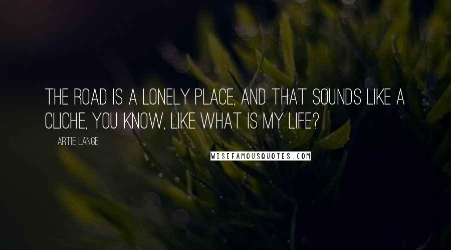 Artie Lange Quotes: The road is a lonely place, and that sounds like a cliche, you know, like what is my life?
