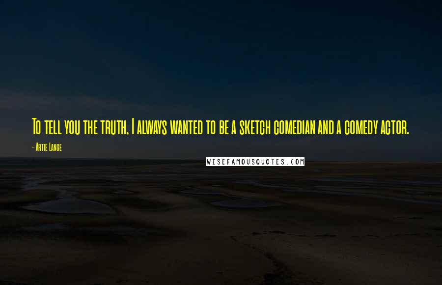 Artie Lange Quotes: To tell you the truth, I always wanted to be a sketch comedian and a comedy actor.