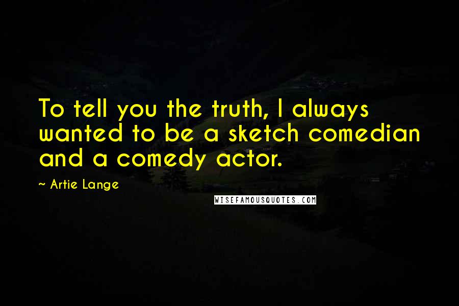 Artie Lange Quotes: To tell you the truth, I always wanted to be a sketch comedian and a comedy actor.