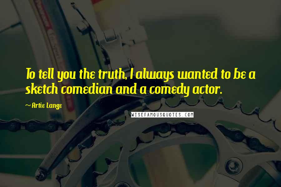 Artie Lange Quotes: To tell you the truth, I always wanted to be a sketch comedian and a comedy actor.