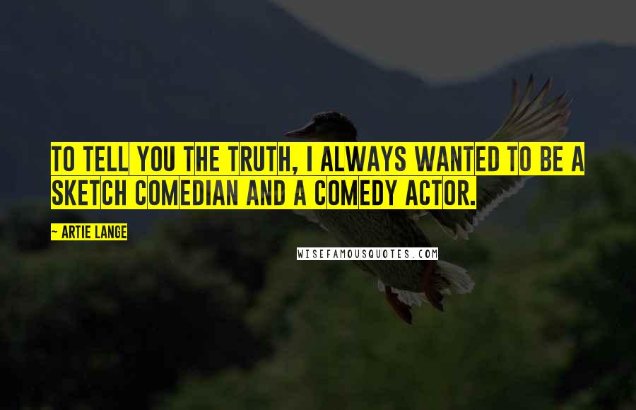 Artie Lange Quotes: To tell you the truth, I always wanted to be a sketch comedian and a comedy actor.