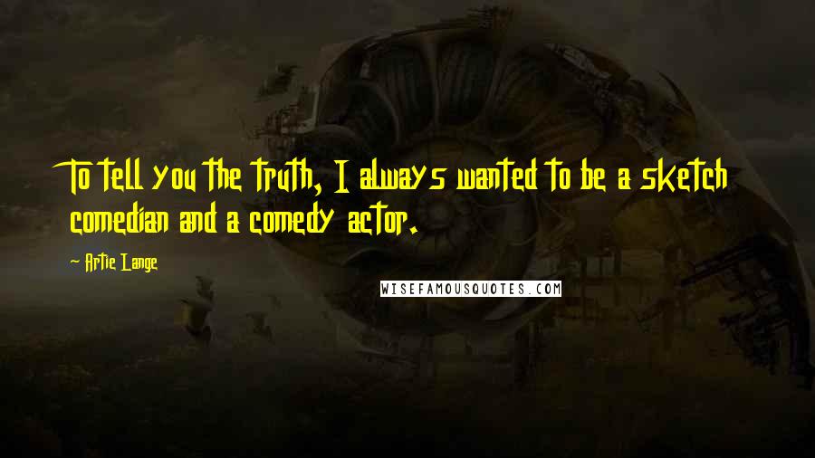 Artie Lange Quotes: To tell you the truth, I always wanted to be a sketch comedian and a comedy actor.