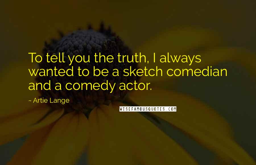 Artie Lange Quotes: To tell you the truth, I always wanted to be a sketch comedian and a comedy actor.