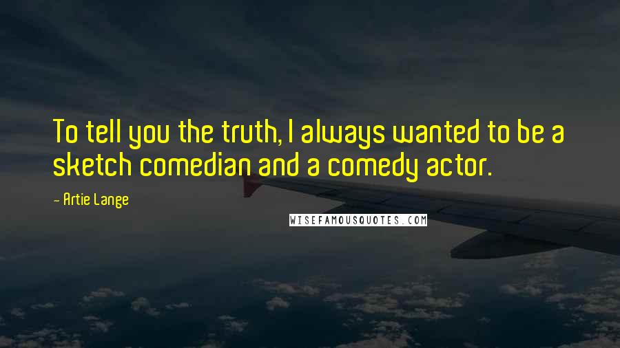 Artie Lange Quotes: To tell you the truth, I always wanted to be a sketch comedian and a comedy actor.