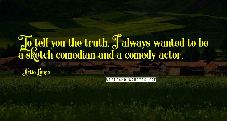 Artie Lange Quotes: To tell you the truth, I always wanted to be a sketch comedian and a comedy actor.